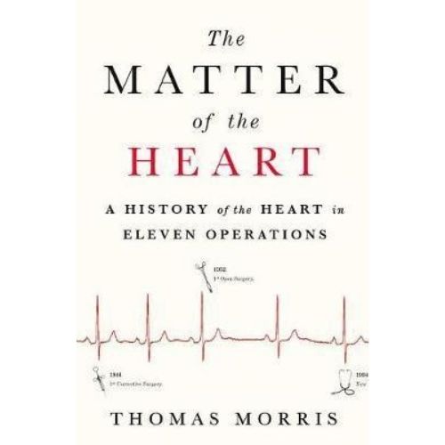 The Matter of the Heart : A History of the Heart in Eleven Operations