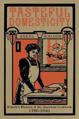 Tasteful Domesticity : Women's Rhetoric and the American Cookbook, 1790-1940