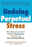 Undoing Perpetual Stress : The Missing Connection Between Depression, Anxiety and 21stCentury Illness