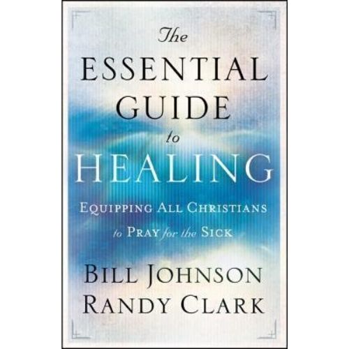 The Essential Guide to Healing : Equipping All Christians to Pray for the Sick