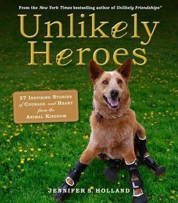Unlikely Heroes : 37 Inspiring Stories of Courage and Heart from the Animal Kingdom