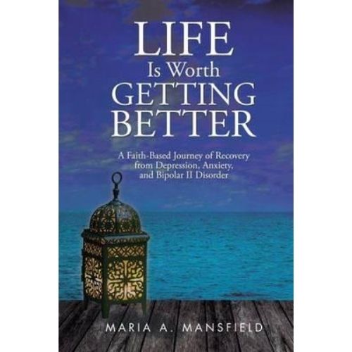 Life Is Worth Getting Better : A Faith-Based Journey of Recovery from Depression, Anxiety, and Bipolar II Disorder