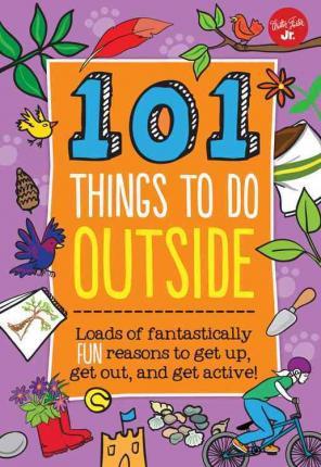 101 Things to Do Outside : Loads of Fantastically Fun Reasons to Get Up, Get Out, and Get Active!