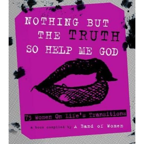 Nothing But The Truth So Help Me God : 73 Women on Life's Transitions