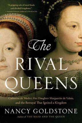 The Rival Queens : Catherine De' Medici, Her Daughter Marguerite de Valois, and the Betrayal That Ignited a Kingdom