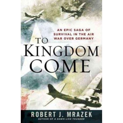 To Kingdom Come : An Epic Saga of Survival in the Air War Over Germany