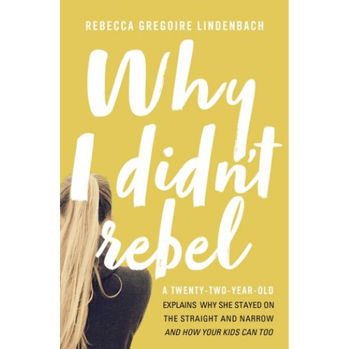 Why I Didn't Rebel : A Twenty-Two-Year-Old Explains Why She Stayed on the Straight and Narrow---and How Your Kids Can Too
