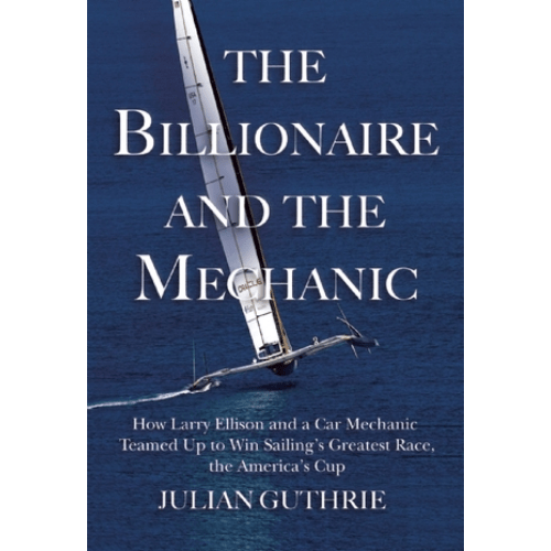 The Billionaire and the Mechanic : How Larry Ellison and a Car Mechanic Teamed Up to Win Sailing's Greatest Race, the Americas Cup, Twice