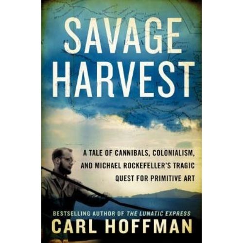 Savage Harvest : A Tale of Cannibals, Colonialism, and Michael Rockefeller's Tragic Quest for Primitive Art