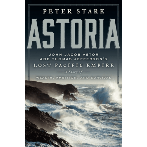 Astoria : John Jacob Astor and Thomas Jefferson's Lost Pacific Empire: A Story of Wealth, Ambition, and Survival