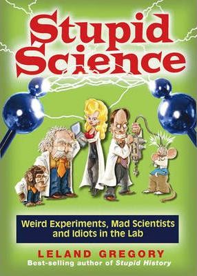 Stupid Science : Weird Experiments, Mad Scientists, and Idiots in the Lab