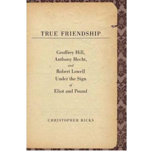 True Friendship : Geoffrey Hill, Anthony Hecht, and Robert L