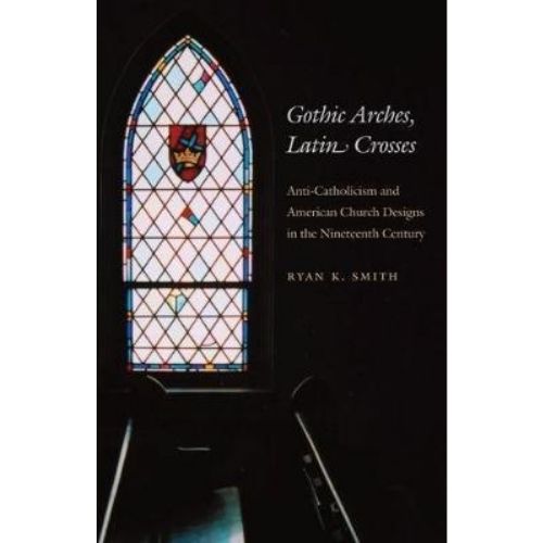 Gothic Arches, Latin Crosses : Anti-Catholicism and American Church Designs in the Nineteenth Century