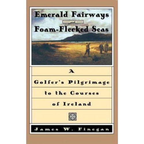 Emerald Fairways and Foam-flecked Seas : A Golfer's Pilgrimage to the Courses of Ireland