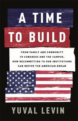 A Time to Build : From Family and Community to Congress and the Campus, How Recommitting to Our Institutions Can Revive the American Dream