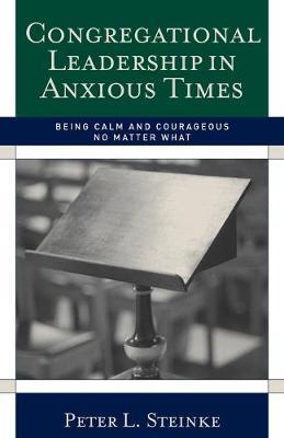 Congregational Leadership in Anxious Times : Being Calm and Courageous No Matter What