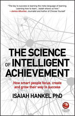 The Science of Intelligent Achievement: How Smart People Focus, Create and Grow Their Way to Success book by Isaiah Hankel