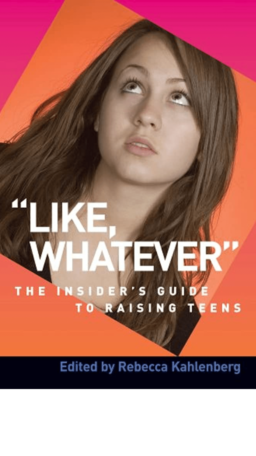 Like, Whatever: The Insider's Guide to Raising Teens