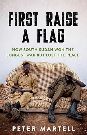 First Raise a Flag: How South Sudan Won the Longest War but Lost the Peace book by Peter Martell