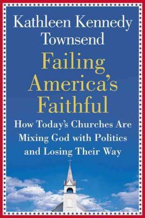 Failing America's Faithful : How Today's Churches are Mixing God with Politics and Losing Their Way