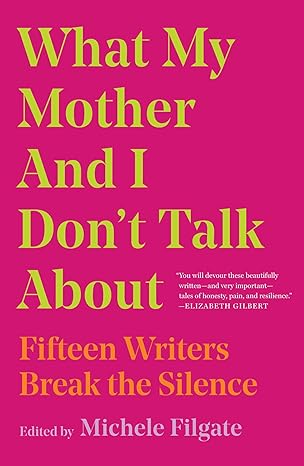 What My Mother and I Don't Talk About: Fifteen Writers Break the Silence book by Michele Filgate