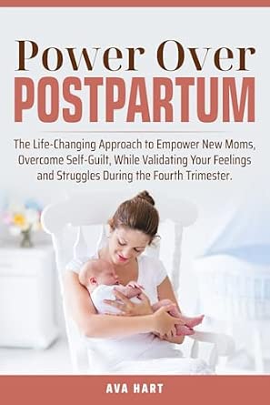 Power Over Postpartum: The Life-Changing Approach to Empower New Moms, Overcome Self-Guilt, While Validating Your Feelings and Struggles During the Fourth Trimester Book By Ava Hart
