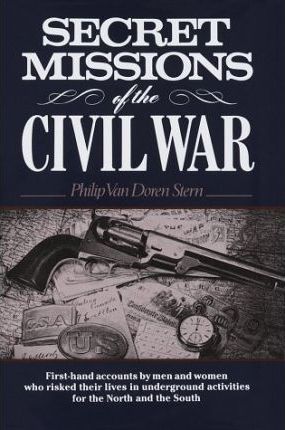 Secret Missions of the Civil War : Firsthand Accounts by Men and Women Who Risked Their Lives in Underground Activities for the North and South