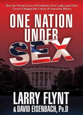 One Nation Under Sex : How the Private Lives of Presidents, First Ladies and Their Lovers Changed the Course of American History