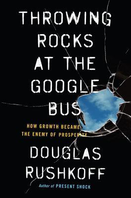 Throwing Rocks at the Google Bus: How Growth Became the Enemy of Prosperity book by Douglas Rushkoff