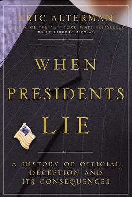 When Presidents Lie : A History of Official Deception and Its Consequences