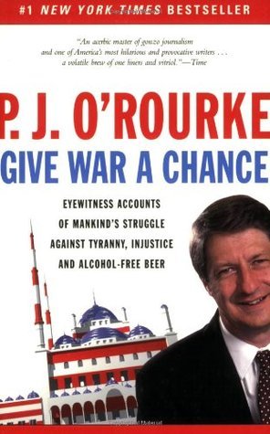 Give War a Chance: Eyewitness Accounts of Mankind's Struggle Against Tyranny, Injustice, and Alcohol-Free Beer book by P.J. O'Rourke