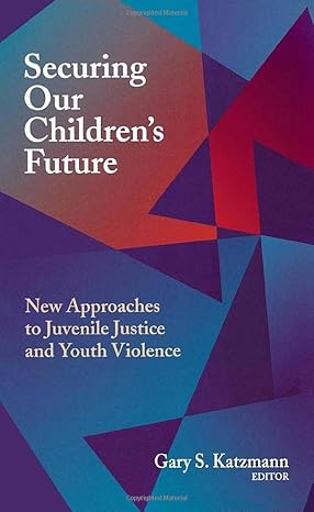 Securing Our Children's Future: New Approaches to Juvenile Justice and Youth Violence by Gary S. Katzmann