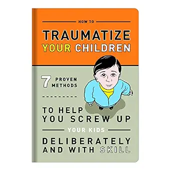 How to Traumatize Your Children: 7 Proven Methods to Help You Screw Up Your Kids Deliberately and with Skill Book By Knock Knock