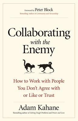 Collaborating with the Enemy: How to Work with People You Don't Agree with or Like or Trust book by Adam Kahane