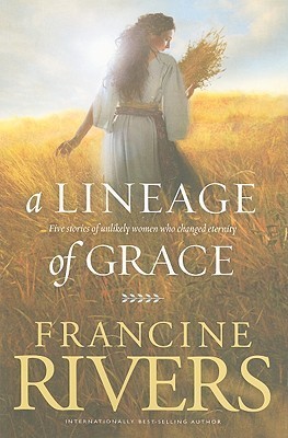 A Lineage of Grace: Biblical Stories of 5 Women in the Lineage of Jesus - Tamar, Rahab, Ruth, Bathsheba, and Mary book by Francine Rivers