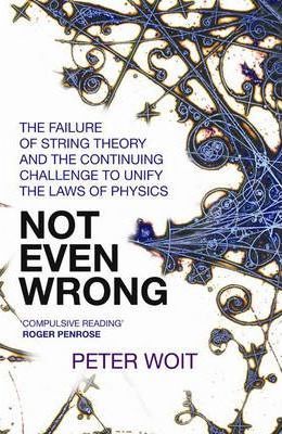 Not Even Wrong: The Failure of String Theory & the Continuing Challenge to Unify the Laws of Physics