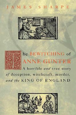 The Bewitching of Anne Gunter : A Horrible and True Story of Deception, Witchcraft, Murder, and the King of England