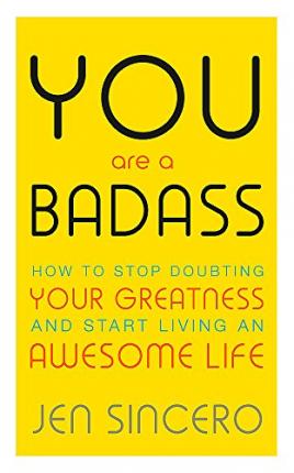 You Are a Badass : How to Stop Doubting Your Greatness and Start Living an Awesome Life by by Jen Sincero
