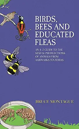 Birds, Bees and Educated Fleas: An A-Z Guide to the Sexual Predilections of Animals from Aardvarks to Zebras Book By Bruce Montague