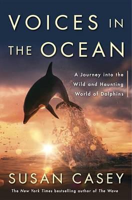 Voices in the Ocean : A Journey Into the Wild and Haunting World of Dolphins