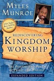 Rediscovering Kingdom Worship :The Purpose and Power of Praise and Worship by Myles Munroe