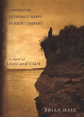 I Should Be Extremely Happy in Your Company : A Novel of Lewis and Clark
