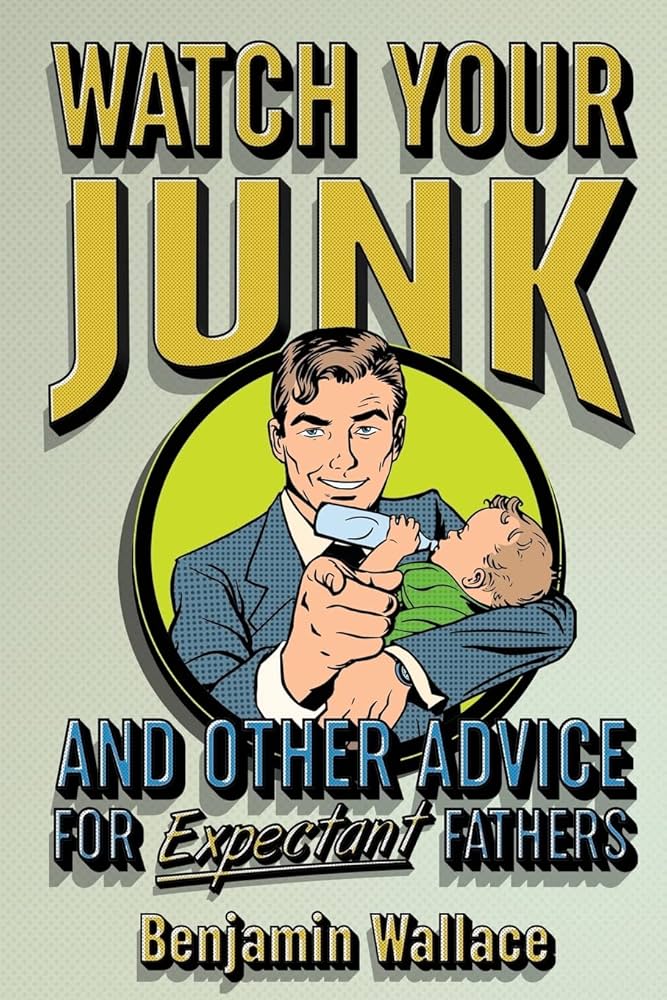 Watch Your Junk and Other Advice for Expectant Fathers by  Benjamin Wallace