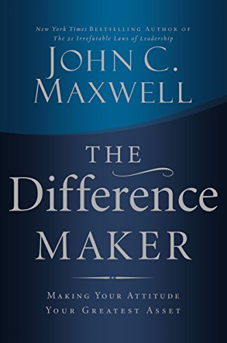 The Difference Maker: Making Your Attitude Your Greatest Asset by John C. Maxwell