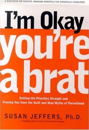 I'm Okay, You're a Brat! : Setting the Priorities Straight and Freeing You from the Guilt and Mad Myths of Parenthood