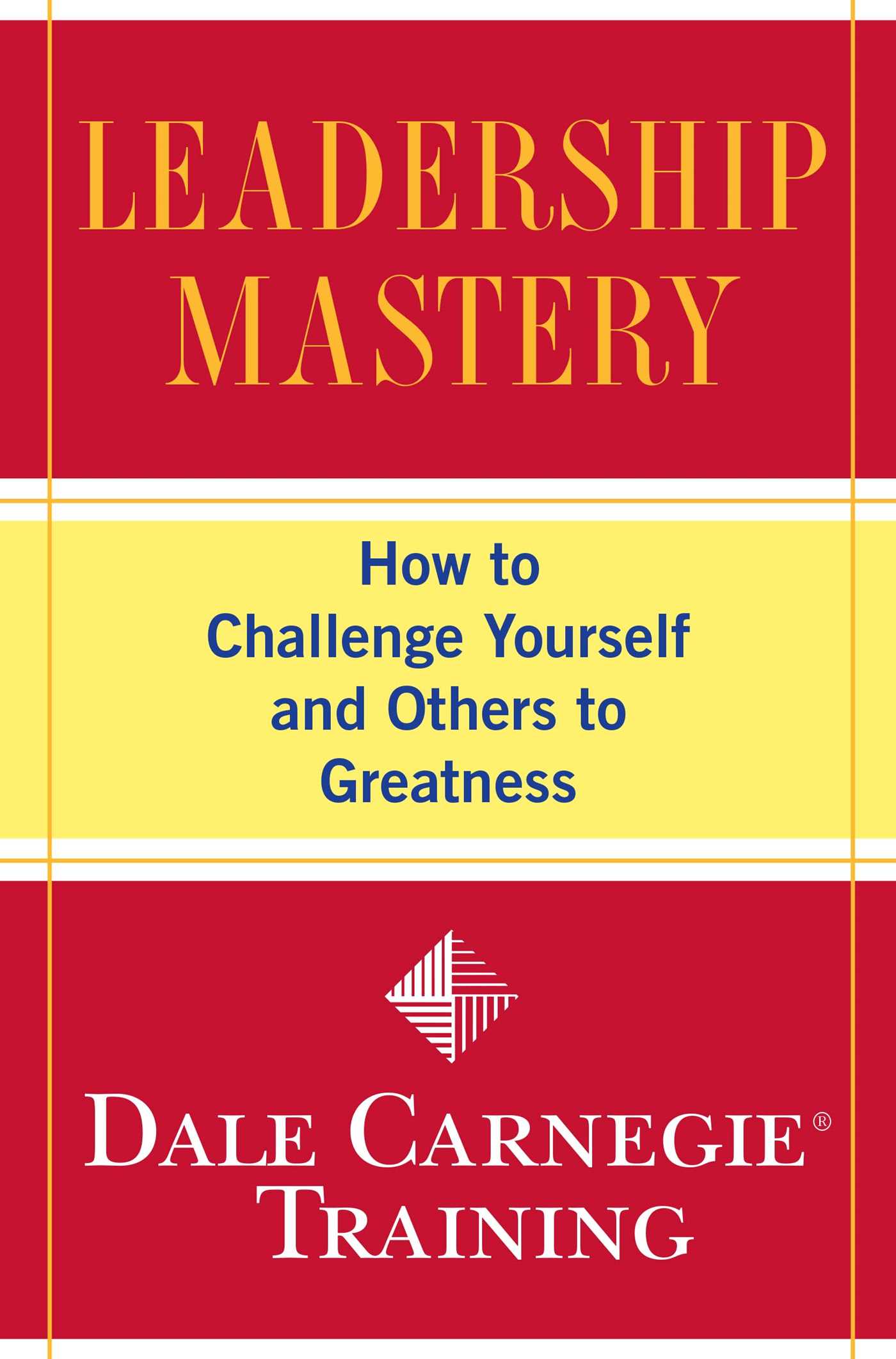 Leadership Mastery: How to Challenge Yourself and Others to Greatness (Dale Carnegie Books)