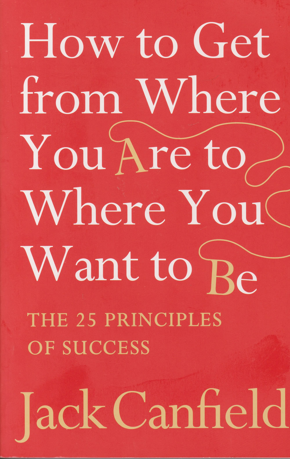 How to Get from Where You Are to Where You Want to Be: The 25 Principles of Success book by Jack Canfield