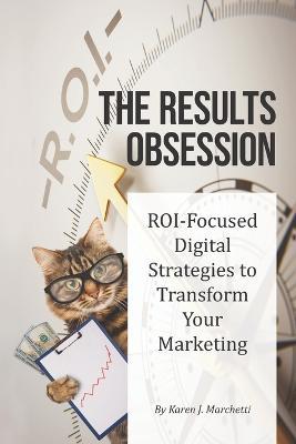The Results Obsession : ROI-Focused Digital Strategies to Transform Your Marketing