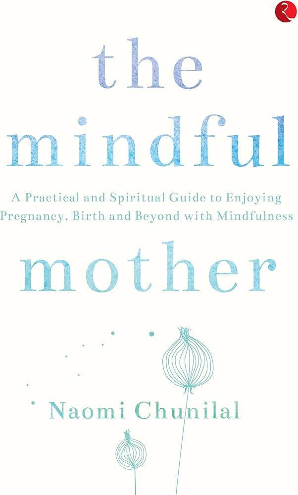 The Mindful Mother: A Practical and Spiritual Guide to Enjoying Pregnancy, Birth and Beyond with Mindfulness book by Naomi Chunilal