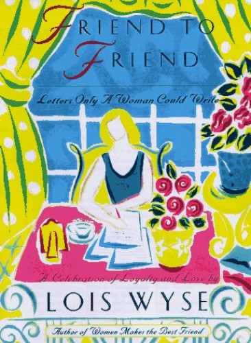 Friend to Friend: Letters Only Women Could Write : A Celebration of Loyalty and Love by Lois Wyse